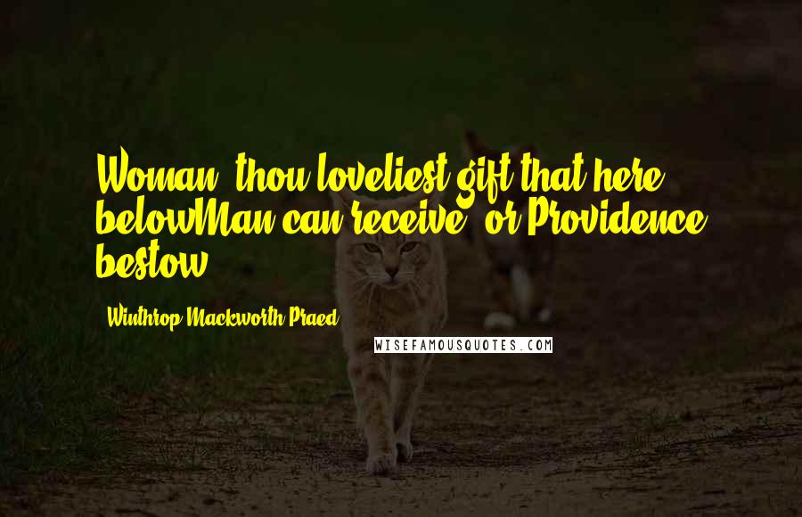 Winthrop Mackworth Praed Quotes: Woman! thou loveliest gift that here belowMan can receive, or Providence bestow.