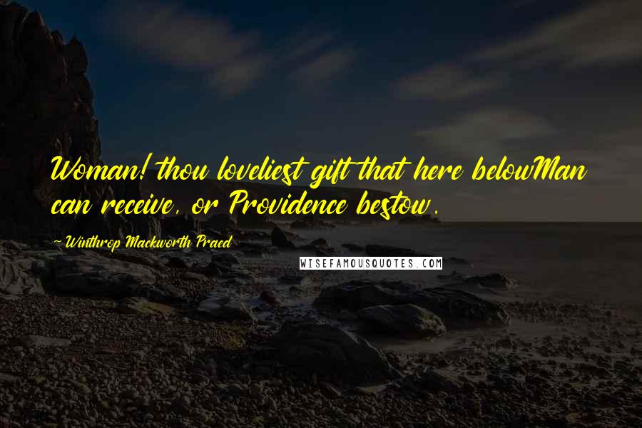 Winthrop Mackworth Praed Quotes: Woman! thou loveliest gift that here belowMan can receive, or Providence bestow.