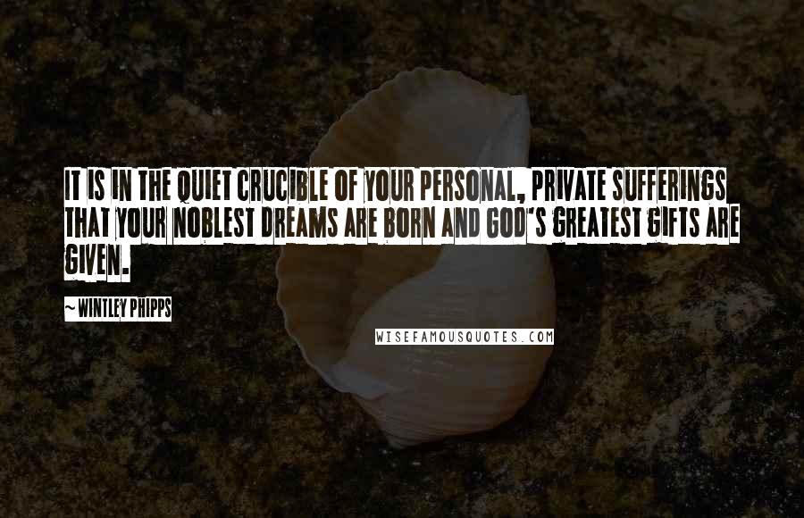 Wintley Phipps Quotes: It is in the quiet crucible of your personal, private sufferings that your noblest dreams are born and God's greatest gifts are given.