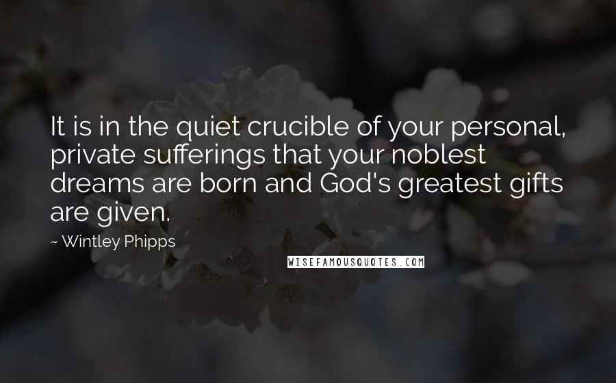Wintley Phipps Quotes: It is in the quiet crucible of your personal, private sufferings that your noblest dreams are born and God's greatest gifts are given.