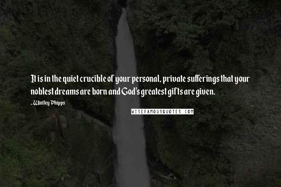 Wintley Phipps Quotes: It is in the quiet crucible of your personal, private sufferings that your noblest dreams are born and God's greatest gifts are given.