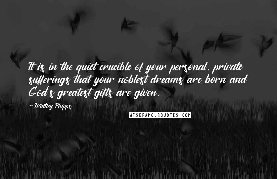 Wintley Phipps Quotes: It is in the quiet crucible of your personal, private sufferings that your noblest dreams are born and God's greatest gifts are given.