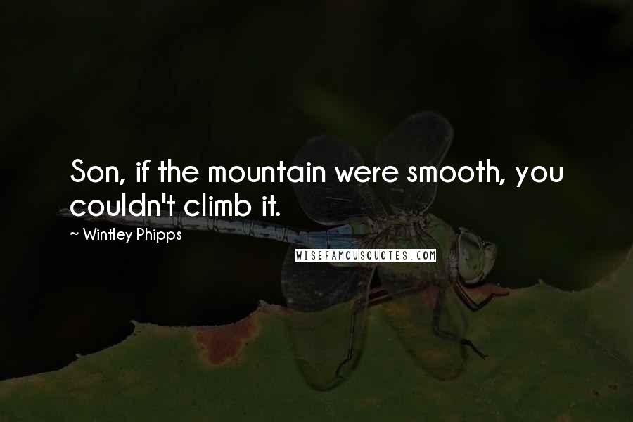 Wintley Phipps Quotes: Son, if the mountain were smooth, you couldn't climb it.