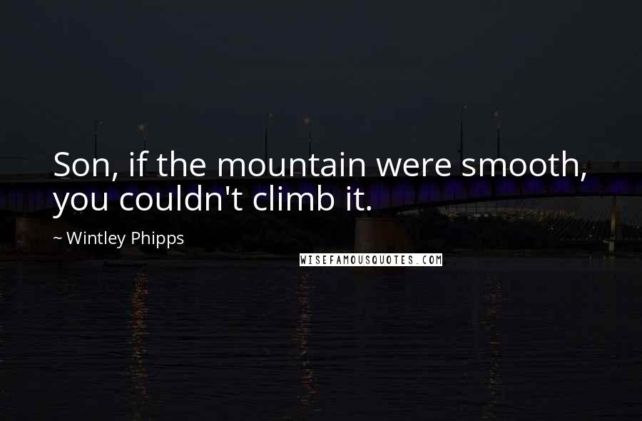 Wintley Phipps Quotes: Son, if the mountain were smooth, you couldn't climb it.