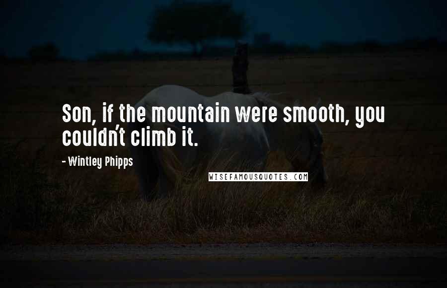 Wintley Phipps Quotes: Son, if the mountain were smooth, you couldn't climb it.