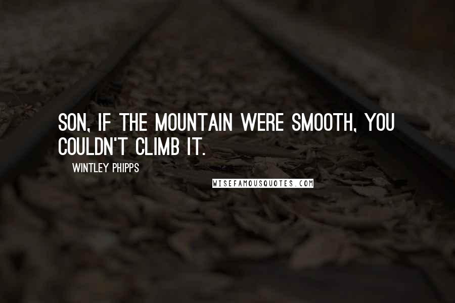 Wintley Phipps Quotes: Son, if the mountain were smooth, you couldn't climb it.