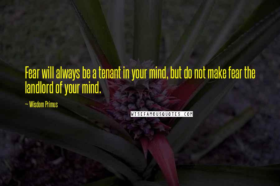 Wisdom Primus Quotes: Fear will always be a tenant in your mind, but do not make fear the landlord of your mind.