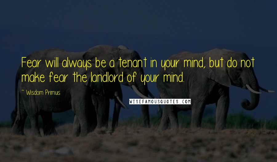 Wisdom Primus Quotes: Fear will always be a tenant in your mind, but do not make fear the landlord of your mind.