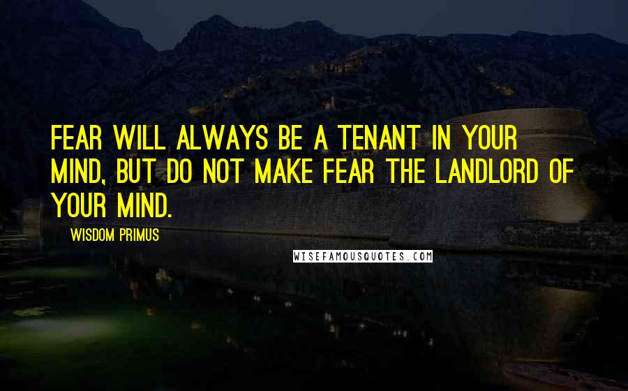 Wisdom Primus Quotes: Fear will always be a tenant in your mind, but do not make fear the landlord of your mind.