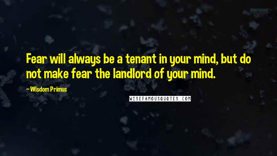 Wisdom Primus Quotes: Fear will always be a tenant in your mind, but do not make fear the landlord of your mind.
