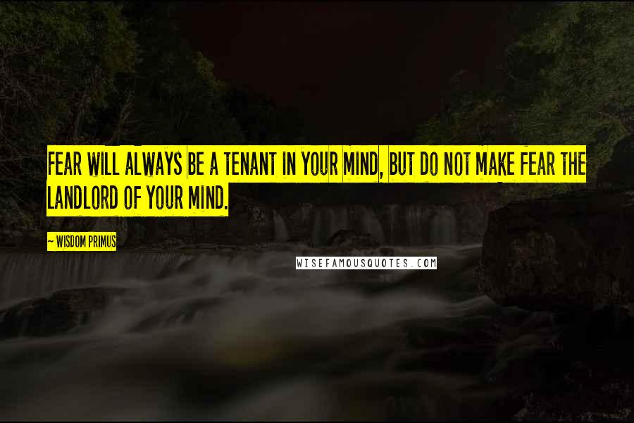 Wisdom Primus Quotes: Fear will always be a tenant in your mind, but do not make fear the landlord of your mind.