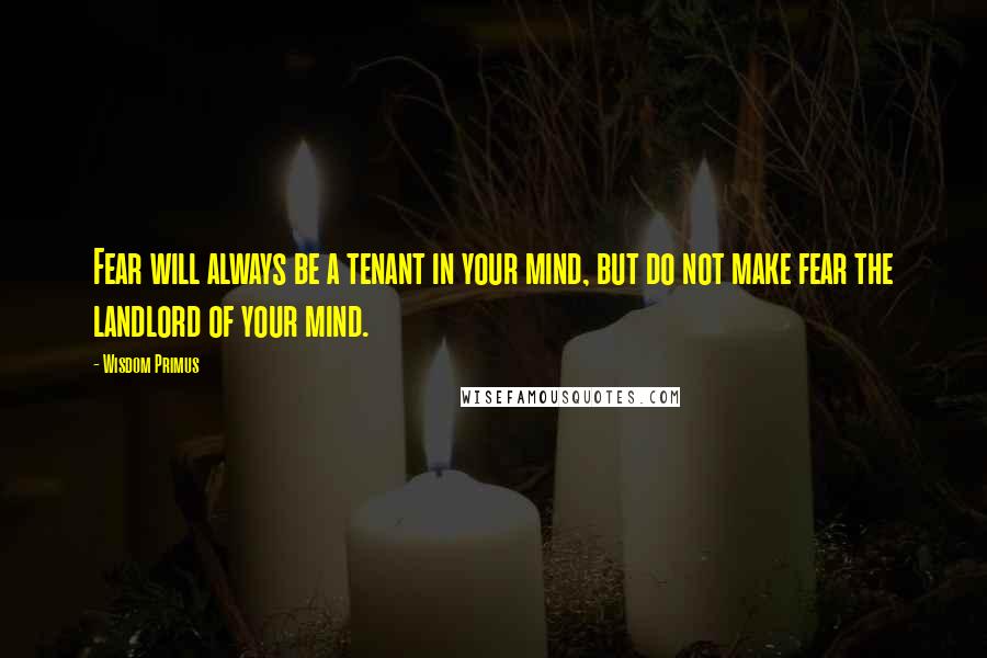 Wisdom Primus Quotes: Fear will always be a tenant in your mind, but do not make fear the landlord of your mind.