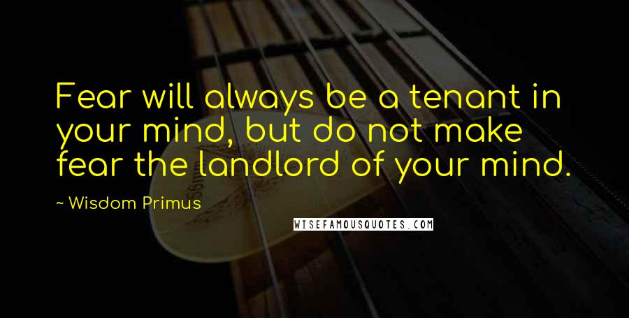 Wisdom Primus Quotes: Fear will always be a tenant in your mind, but do not make fear the landlord of your mind.