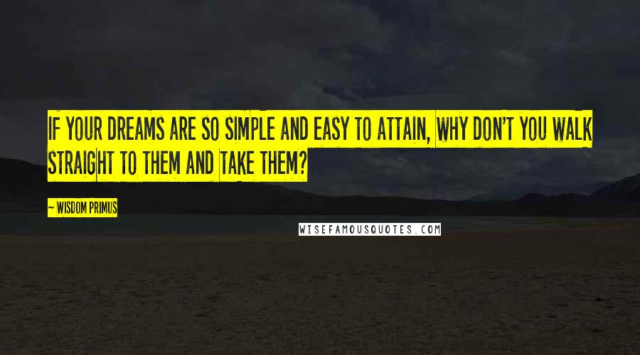 Wisdom Primus Quotes: If your dreams are so simple and easy to attain, why don't you walk straight to them and take them?