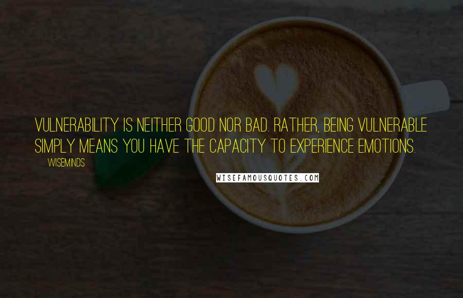 WiseMinds Quotes: vulnerability is neither good nor bad. Rather, being vulnerable simply means you have the capacity to experience emotions.