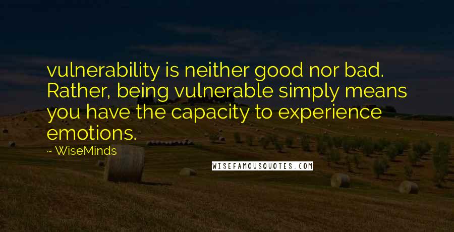 WiseMinds Quotes: vulnerability is neither good nor bad. Rather, being vulnerable simply means you have the capacity to experience emotions.