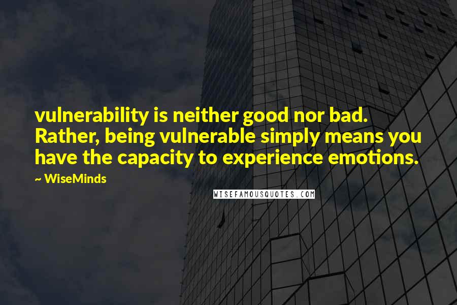 WiseMinds Quotes: vulnerability is neither good nor bad. Rather, being vulnerable simply means you have the capacity to experience emotions.