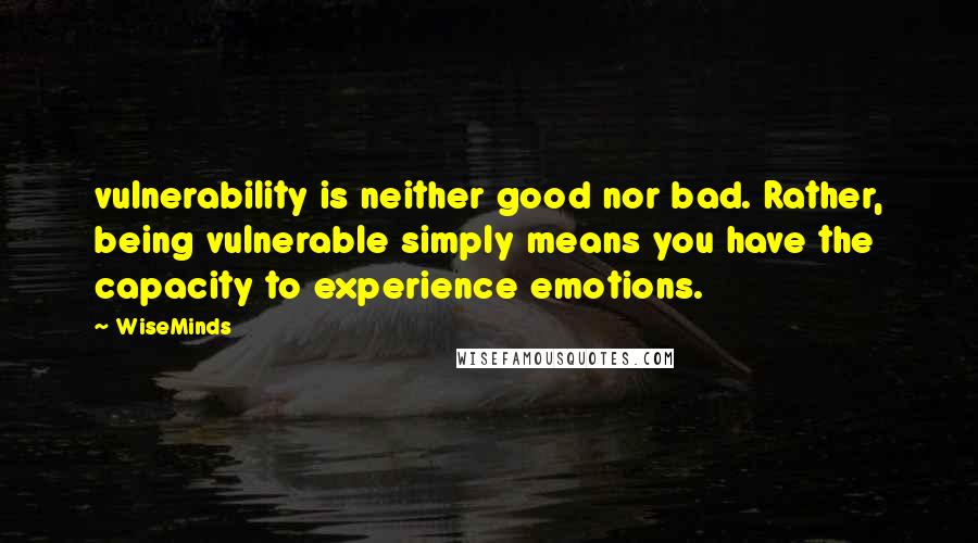 WiseMinds Quotes: vulnerability is neither good nor bad. Rather, being vulnerable simply means you have the capacity to experience emotions.