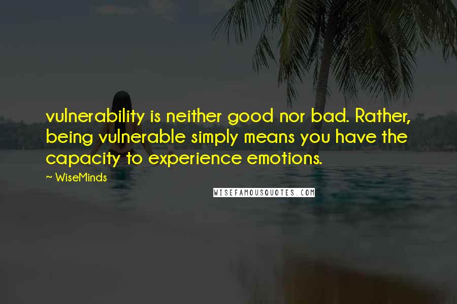 WiseMinds Quotes: vulnerability is neither good nor bad. Rather, being vulnerable simply means you have the capacity to experience emotions.