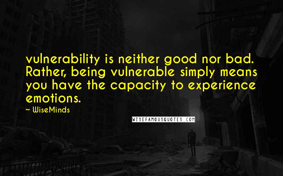 WiseMinds Quotes: vulnerability is neither good nor bad. Rather, being vulnerable simply means you have the capacity to experience emotions.