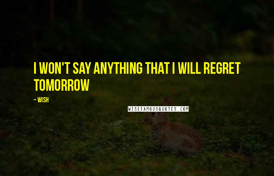 Wish Quotes: I won't say anything that I will regret tomorrow