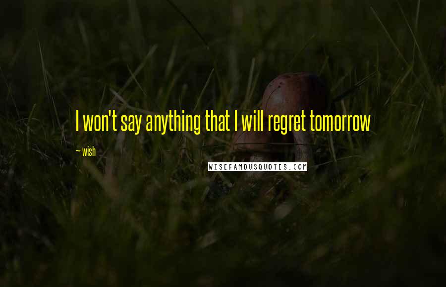 Wish Quotes: I won't say anything that I will regret tomorrow