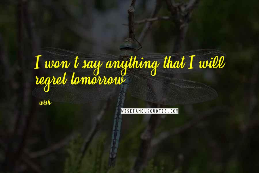 Wish Quotes: I won't say anything that I will regret tomorrow