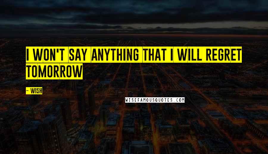 Wish Quotes: I won't say anything that I will regret tomorrow