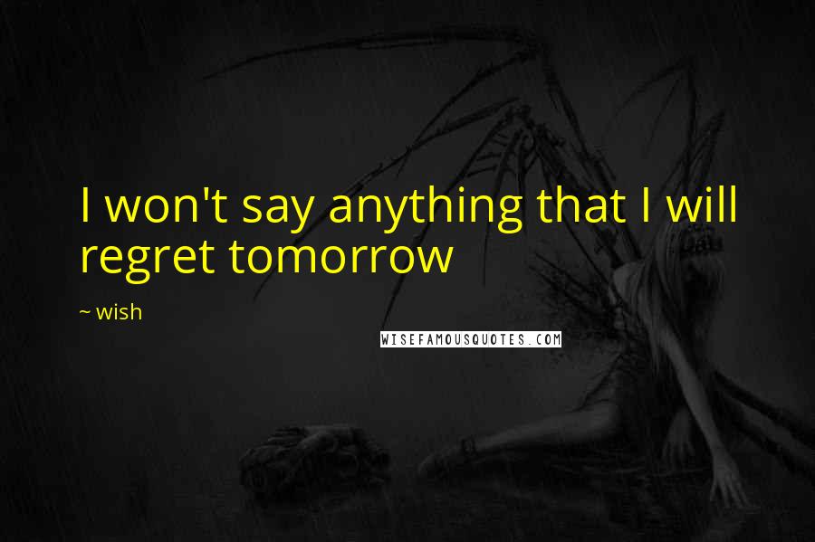 Wish Quotes: I won't say anything that I will regret tomorrow