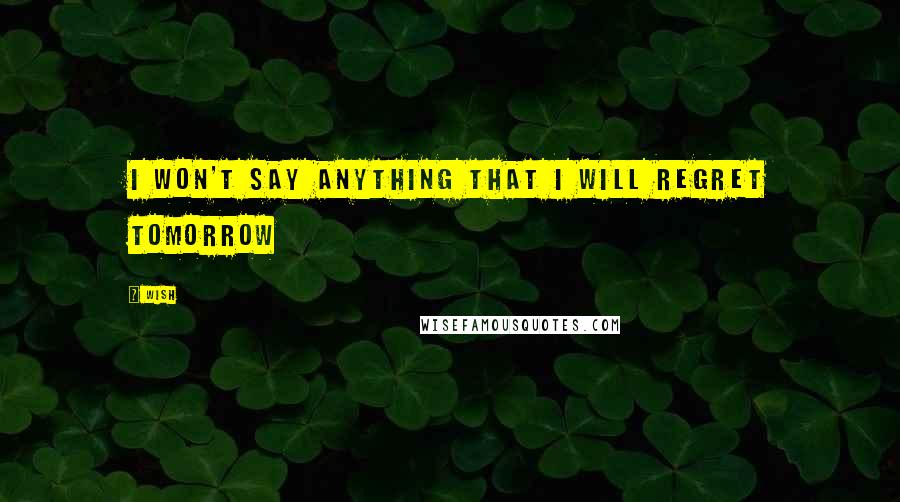 Wish Quotes: I won't say anything that I will regret tomorrow