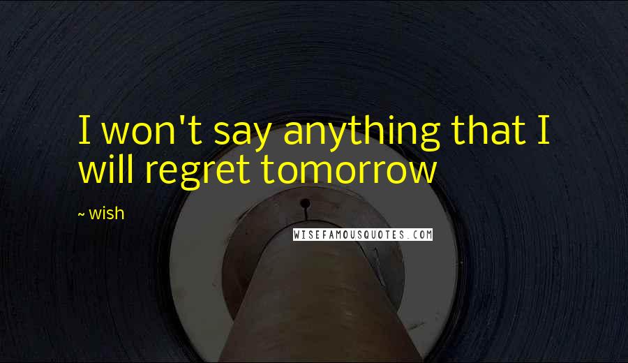 Wish Quotes: I won't say anything that I will regret tomorrow