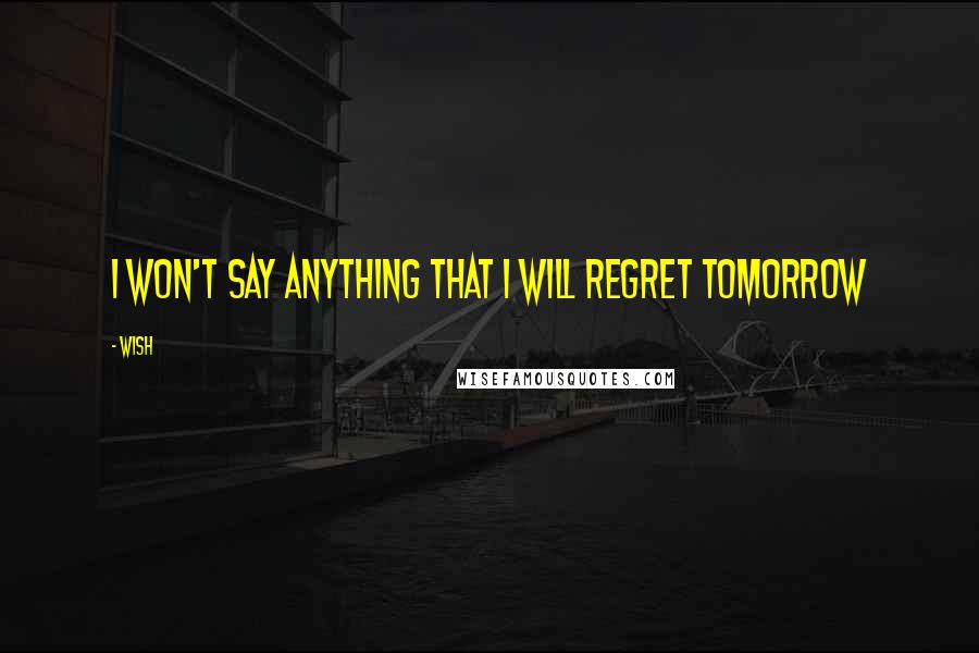 Wish Quotes: I won't say anything that I will regret tomorrow