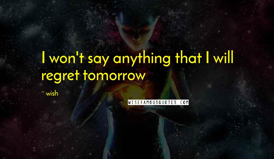 Wish Quotes: I won't say anything that I will regret tomorrow