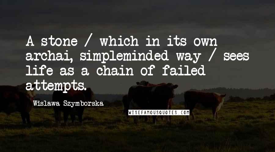 Wislawa Szymborska Quotes: A stone / which in its own archai, simpleminded way / sees life as a chain of failed attempts.