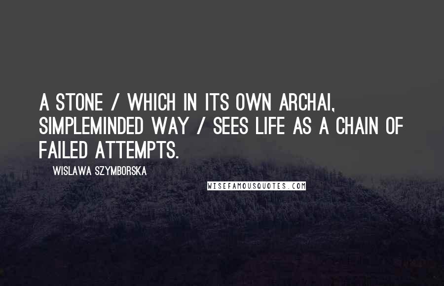 Wislawa Szymborska Quotes: A stone / which in its own archai, simpleminded way / sees life as a chain of failed attempts.