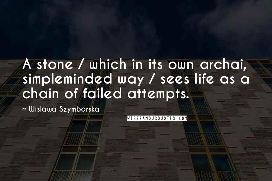 Wislawa Szymborska Quotes: A stone / which in its own archai, simpleminded way / sees life as a chain of failed attempts.