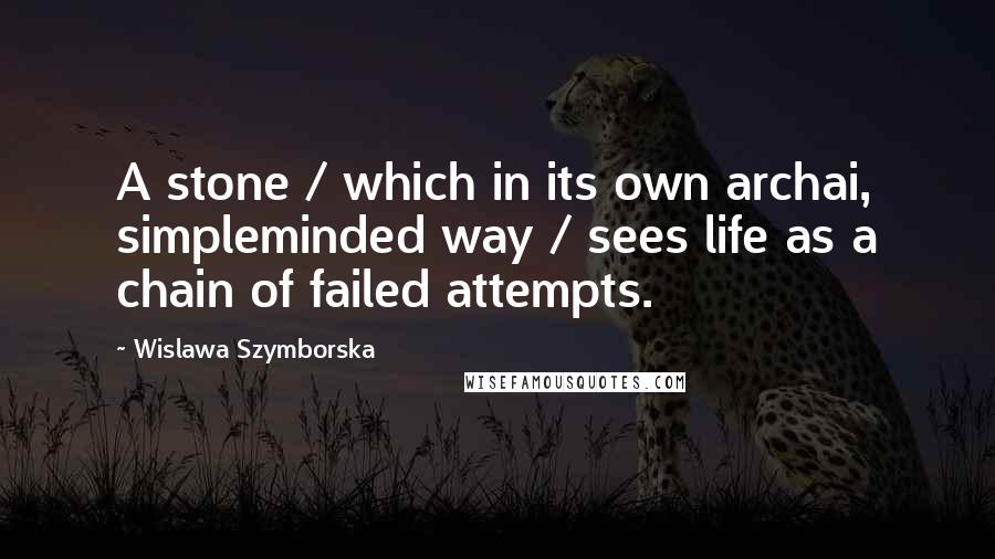 Wislawa Szymborska Quotes: A stone / which in its own archai, simpleminded way / sees life as a chain of failed attempts.