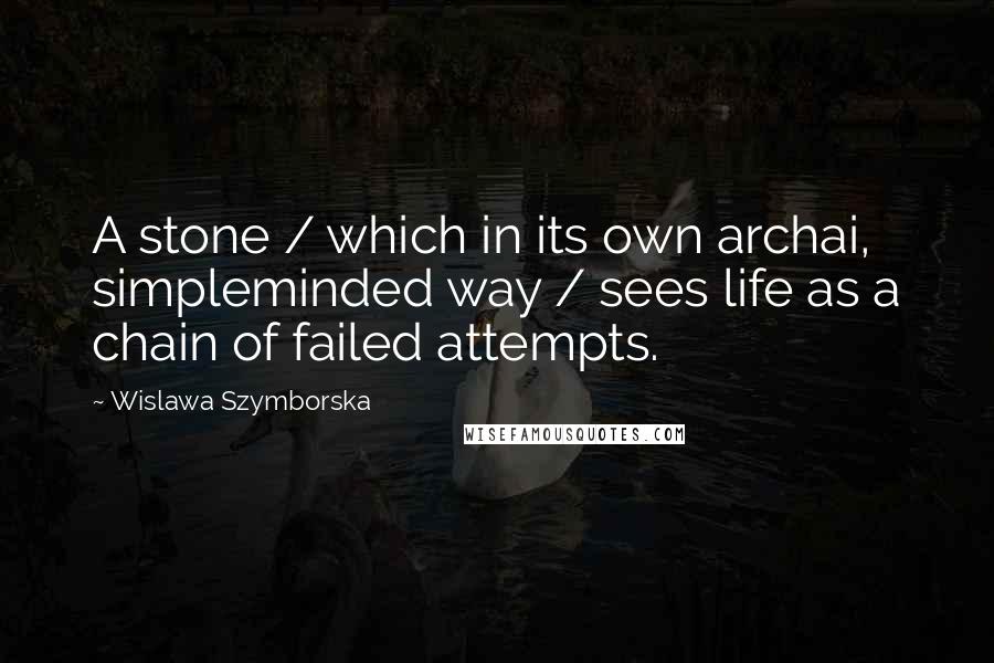 Wislawa Szymborska Quotes: A stone / which in its own archai, simpleminded way / sees life as a chain of failed attempts.