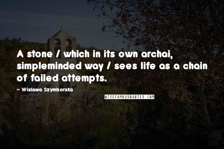 Wislawa Szymborska Quotes: A stone / which in its own archai, simpleminded way / sees life as a chain of failed attempts.