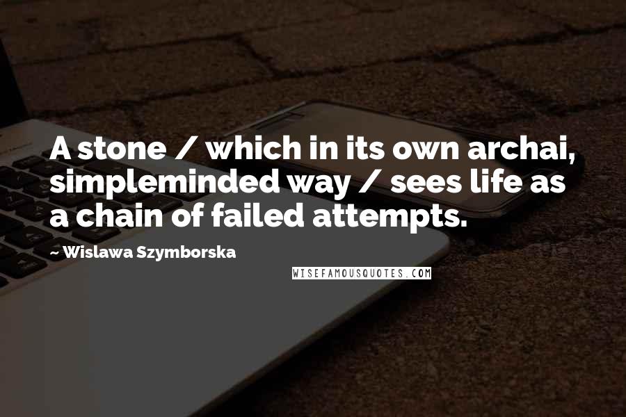 Wislawa Szymborska Quotes: A stone / which in its own archai, simpleminded way / sees life as a chain of failed attempts.
