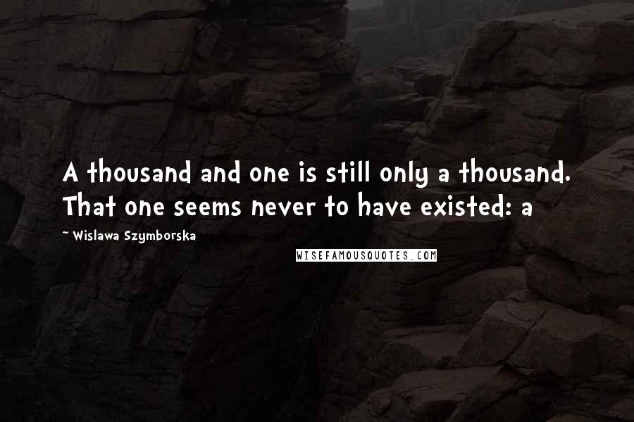 Wislawa Szymborska Quotes: A thousand and one is still only a thousand. That one seems never to have existed: a
