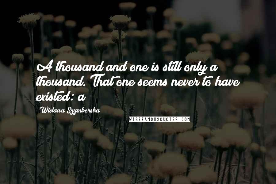 Wislawa Szymborska Quotes: A thousand and one is still only a thousand. That one seems never to have existed: a