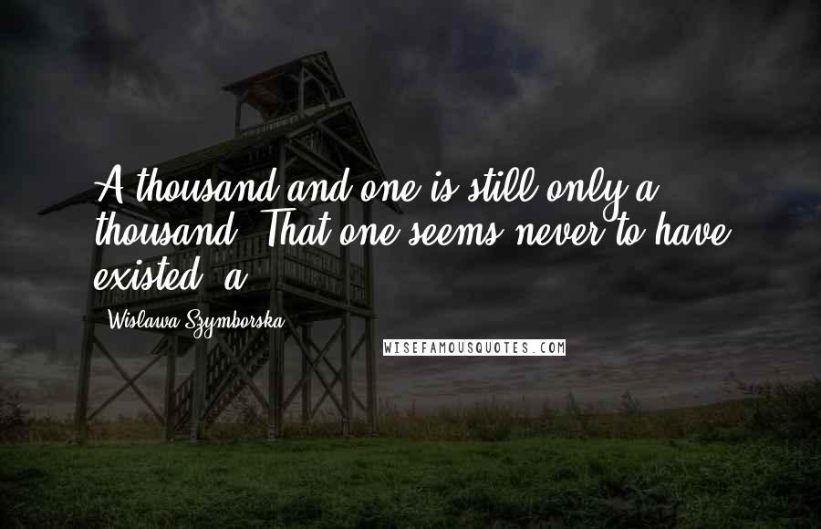 Wislawa Szymborska Quotes: A thousand and one is still only a thousand. That one seems never to have existed: a