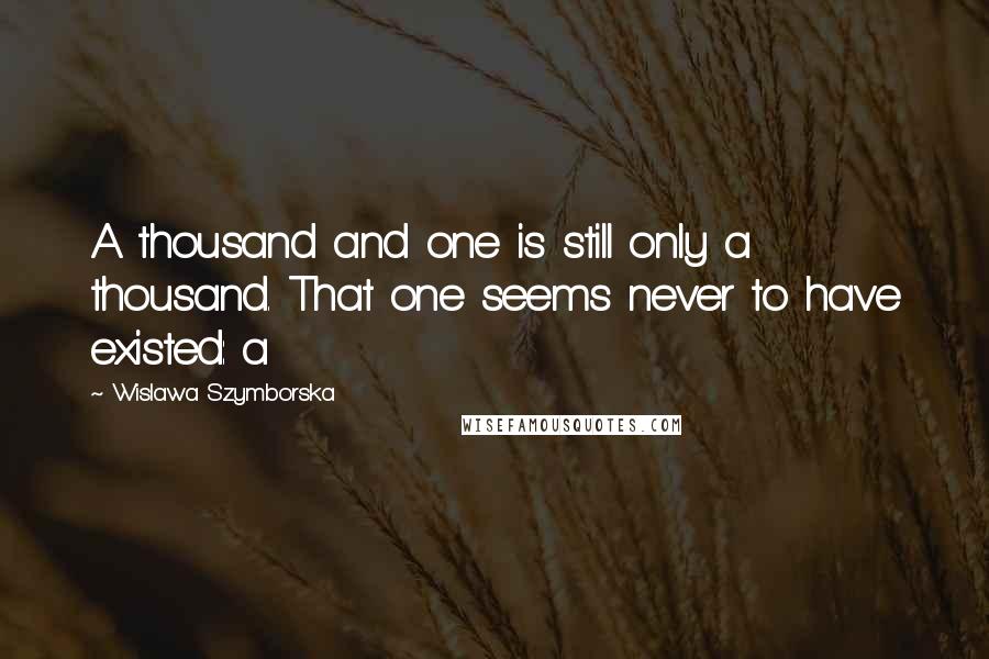 Wislawa Szymborska Quotes: A thousand and one is still only a thousand. That one seems never to have existed: a