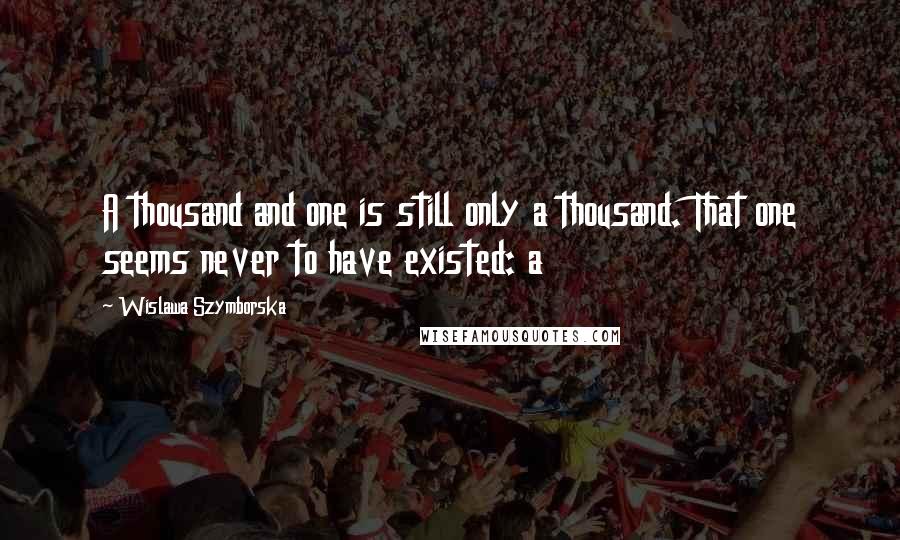 Wislawa Szymborska Quotes: A thousand and one is still only a thousand. That one seems never to have existed: a