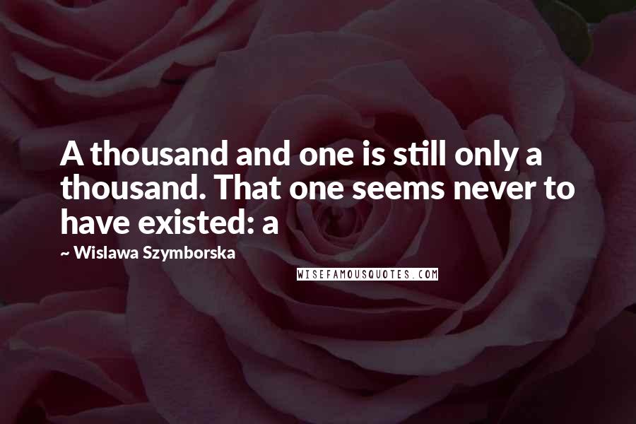 Wislawa Szymborska Quotes: A thousand and one is still only a thousand. That one seems never to have existed: a