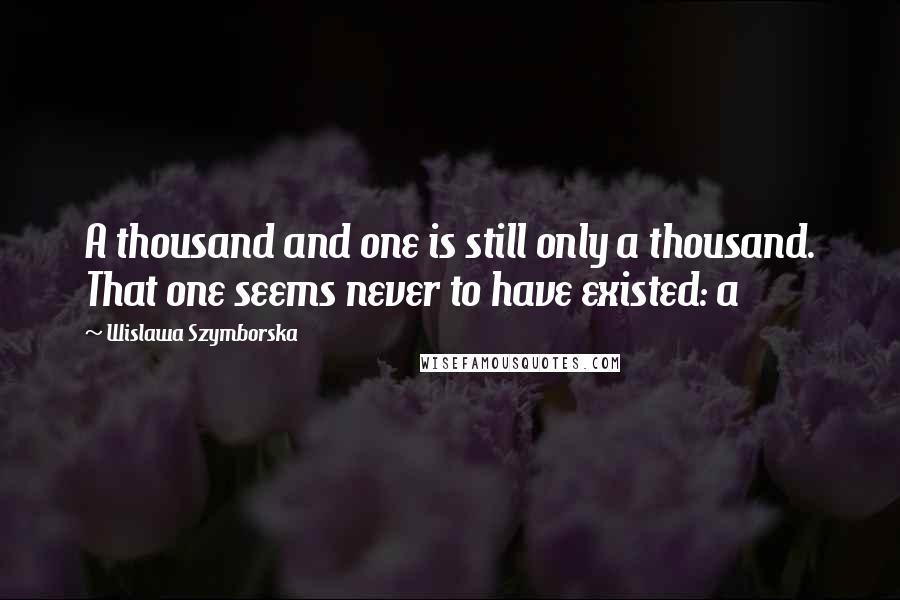 Wislawa Szymborska Quotes: A thousand and one is still only a thousand. That one seems never to have existed: a