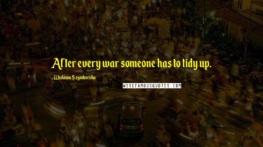 Wislawa Szymborska Quotes: After every war someone has to tidy up.