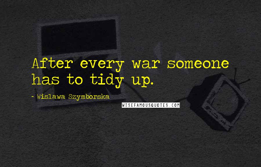 Wislawa Szymborska Quotes: After every war someone has to tidy up.