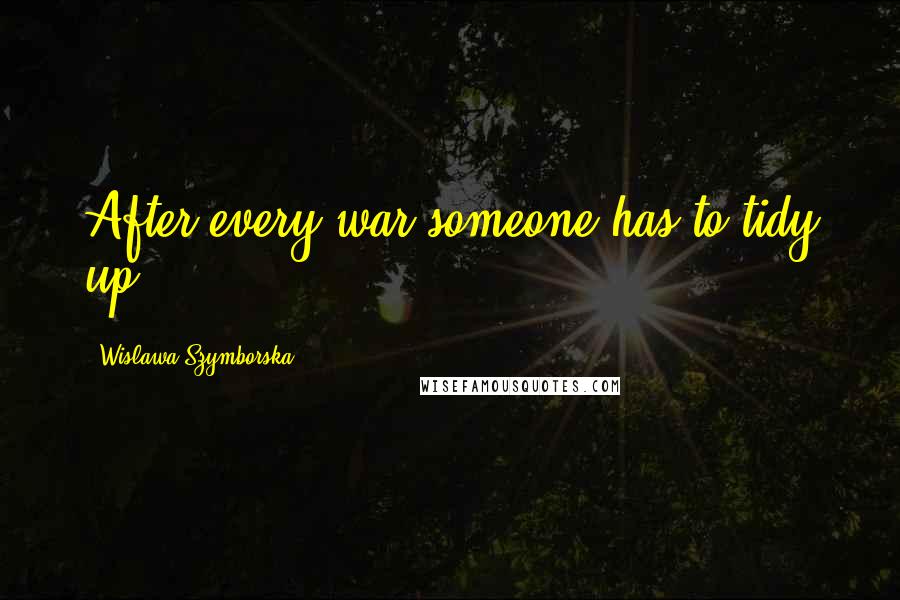 Wislawa Szymborska Quotes: After every war someone has to tidy up.